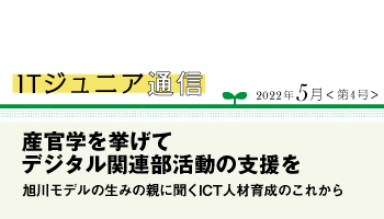 ITジュニア通信2022年5月<第4号> 産官学を挙げてデジタル関連部活動の支援を 旭川モデルの生みの親に聞くICT人材育成のこれから