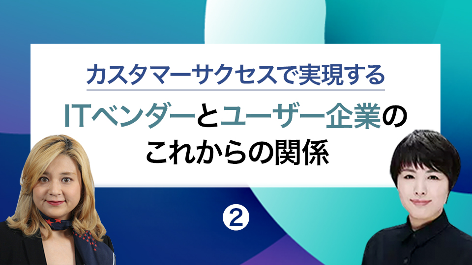 【カスタマーサクセスで実現するITベンダーとユーザー企業のこれからの関係・2】CSMの役割と意義(後編)