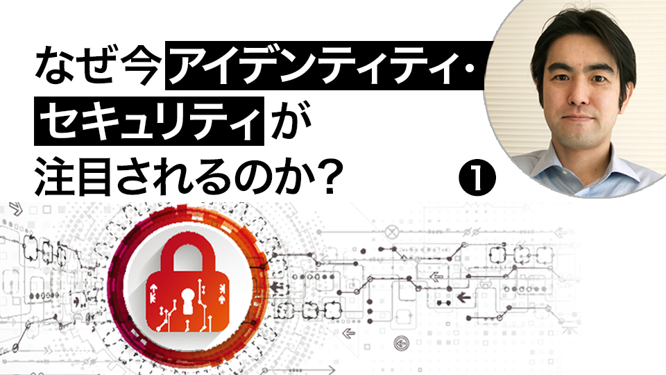 【なぜ今アイデンティティ・セキュリティが注目されるのか?・1】2022年度にやっておくべきこと