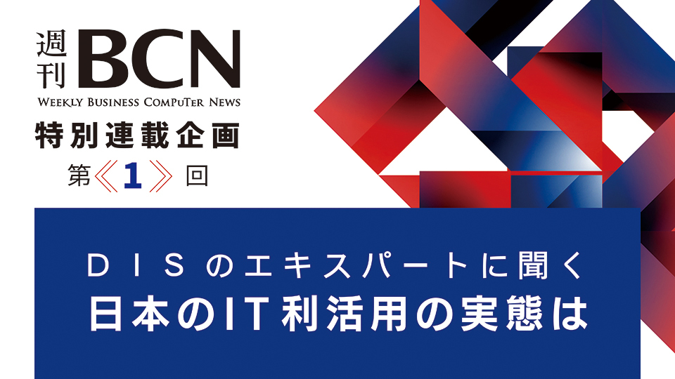 週刊BCN　特別連載企画＜第1回＞　DISのエキスパートに聞く　日本のIT利活用の実態は