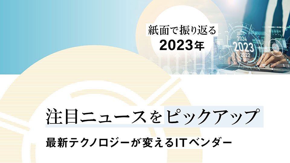 【紙面で振り返る2023年】注目ニュースをピックアップ 最新テクノロジーが変えるITベンダー