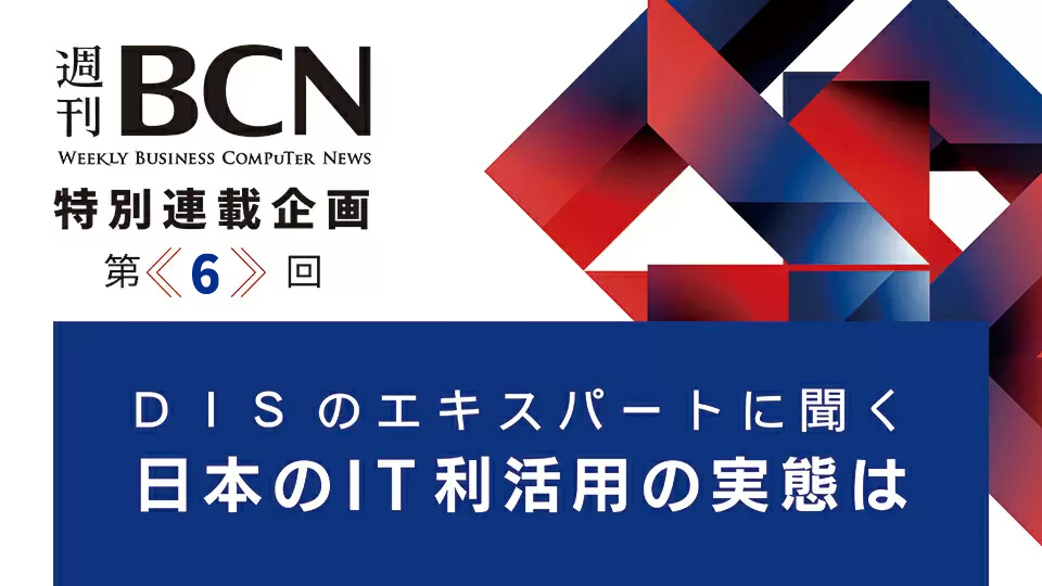 週刊BCN　特別連載企画＜第6回＞　DISのエキスパートに聞く　日本のIT利活用の実態は