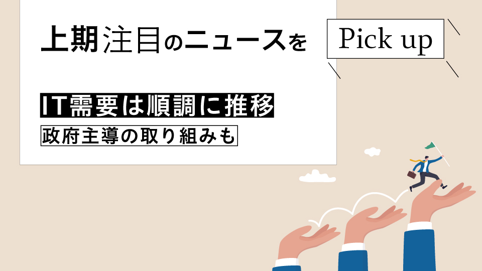 上期注目のニュースをピックアップ IT需要は順調に推移 政府主導の取り組みも