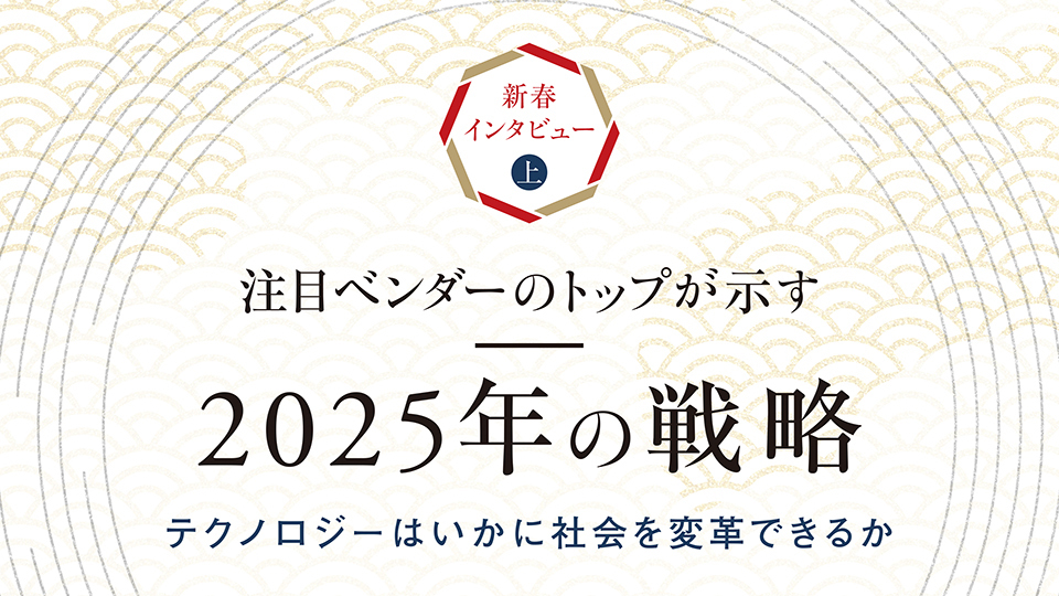 新春インタビュー（上）　注目ベンダーのトップが示す2025年の戦略　テクノロジーはいかに社会を変革できるか