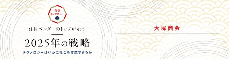 【2025年 新春インタビュー】大塚商会　お客様に寄り添い、DXとAIでお客様と共に成長する