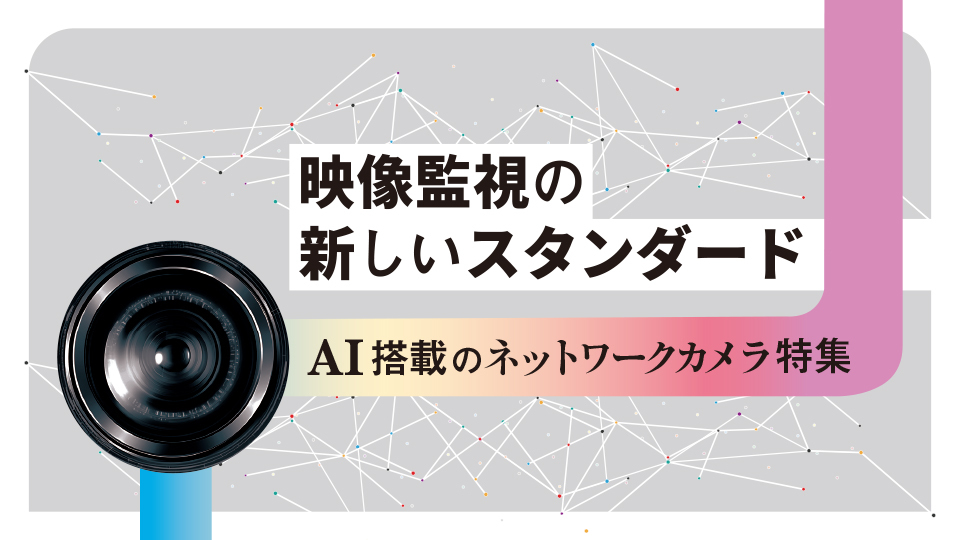 映像監視の新しいスタンダード AI搭載のネットワークカメラ特集