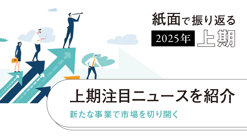上期注目ニュースを紹介 新たな事業で市場を切り開く