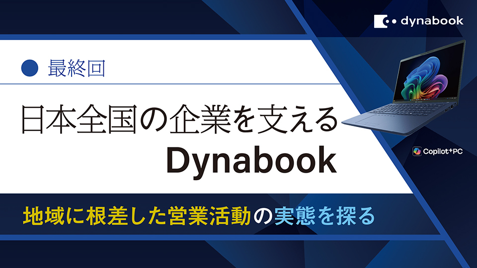 最終回 日本全国の企業を支えるDynabook　地域に根差した営業活動の実態を探る